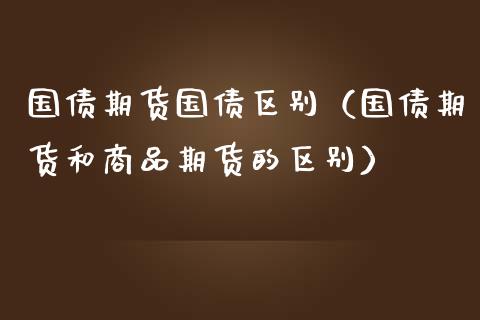 国债期货国债区别（国债期货和商品期货的区别）_https://www.iteshow.com_黄金期货_第1张