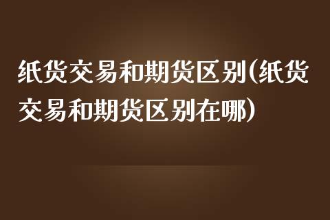 纸货交易和期货区别(纸货交易和期货区别在哪)_https://www.iteshow.com_期货品种_第1张