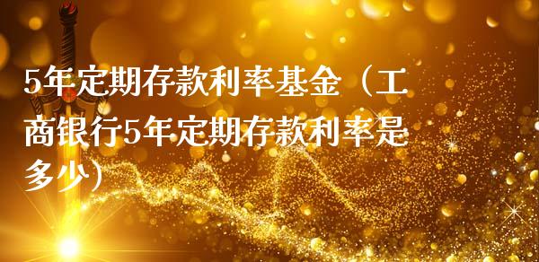 5年定期存款利率基金（工商银行5年定期存款利率是多少）_https://www.iteshow.com_基金_第1张