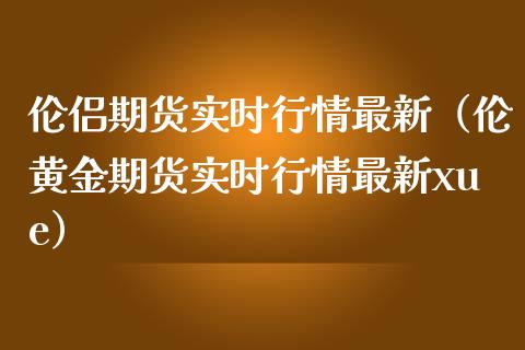 伦侣期货实时行情最新（伦黄金期货实时行情最新xue）_https://www.iteshow.com_期货开户_第1张