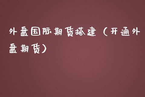 外盘国际期货搭建（开通外盘期货）_https://www.iteshow.com_股指期货_第1张