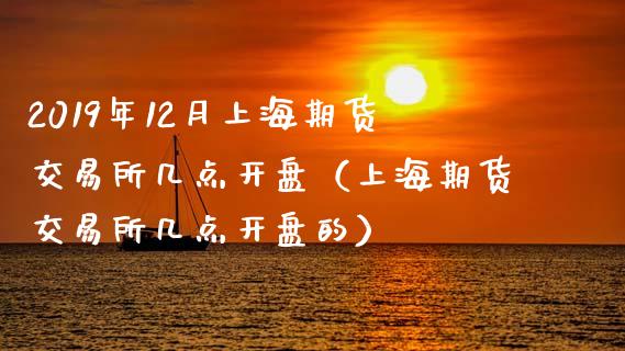 2019年12月上海期货交易所几点开盘（上海期货交易所几点开盘的）_https://www.iteshow.com_黄金期货_第1张