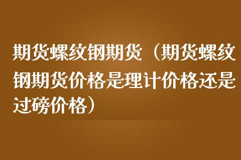 期货螺纹钢期货（期货螺纹钢期货价格是理计价格还是过磅价格）_https://www.iteshow.com_黄金期货_第1张