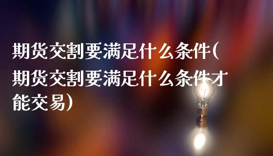 期货交割要满足什么条件(期货交割要满足什么条件才能交易)_https://www.iteshow.com_期货知识_第1张