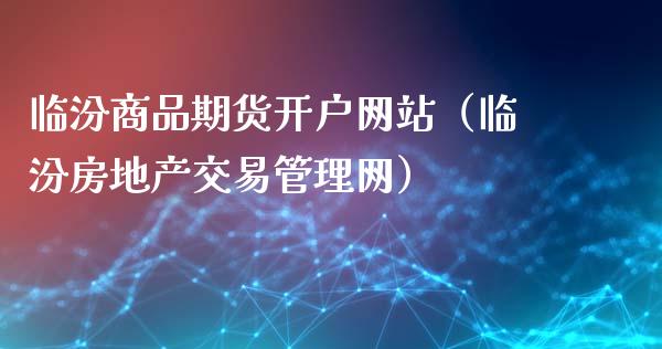 临汾商品期货开户网站（临汾房地产交易管理网）_https://www.iteshow.com_期货开户_第1张