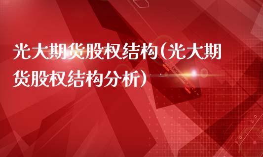 光大期货股权结构(光大期货股权结构分析)_https://www.iteshow.com_期货公司_第1张