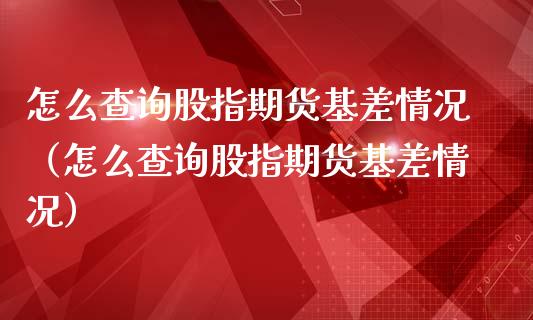 怎么查询股指期货基差情况（怎么查询股指期货基差情况）_https://www.iteshow.com_期货知识_第1张