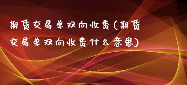 期货交易单双向收费(期货交易单双向收费什么意思)_https://www.iteshow.com_期货品种_第1张