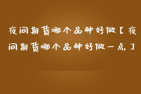 夜间期货哪个品种好做【夜间期货哪个品种好做一点】_https://www.iteshow.com_商品期货_第1张