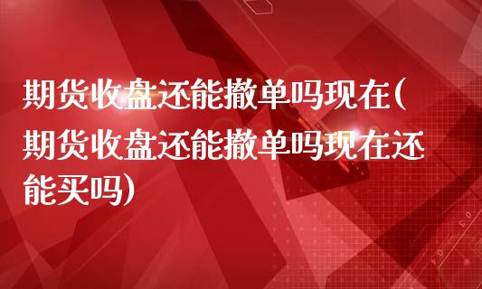 期货收盘还能撤单吗现在(期货收盘还能撤单吗现在还能买吗)_https://www.iteshow.com_期货公司_第1张