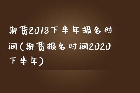 期货2018下半年报名时间(期货报名时间2020下半年)_https://www.iteshow.com_股指期货_第1张