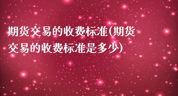 期货交易的收费标准(期货交易的收费标准是多少)_https://www.iteshow.com_期货开户_第1张