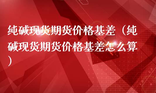 纯碱现货期货价格基差（纯碱现货期货价格基差怎么算）_https://www.iteshow.com_商品期权_第1张