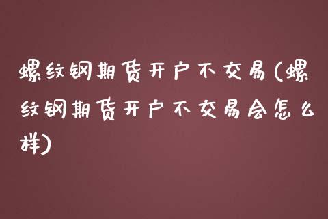 螺纹钢期货开户不交易(螺纹钢期货开户不交易会怎么样)_https://www.iteshow.com_股指期权_第1张