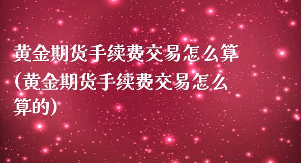 黄金期货手续费交易怎么算(黄金期货手续费交易怎么算的)_https://www.iteshow.com_股指期权_第1张