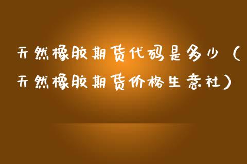 天然橡胶期货代码是多少（天然橡胶期货价格生意社）_https://www.iteshow.com_原油期货_第1张