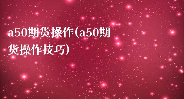 a50期货操作(a50期货操作技巧)_https://www.iteshow.com_期货公司_第1张