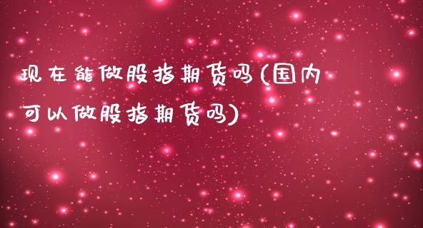 现在能做股指期货吗(国内可以做股指期货吗)_https://www.iteshow.com_期货知识_第1张