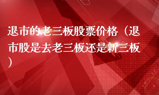 退市的老三板股票价格（退市股是去老三板还是新三板）_https://www.iteshow.com_股票_第1张