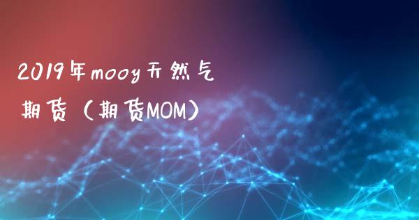 2019年mooy天然气期货（期货MOM）_https://www.iteshow.com_期货知识_第1张