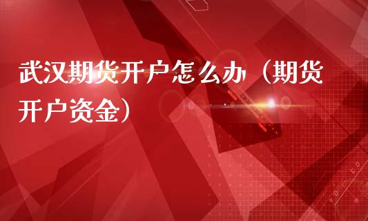 武汉期货开户怎么办（期货开户资金）_https://www.iteshow.com_期货交易_第1张