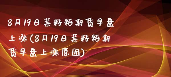 8月19日菜籽粕期货早盘上涨(8月19日菜籽粕期货早盘上涨原因)_https://www.iteshow.com_商品期货_第1张