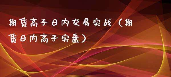 期货高手日内交易实战（期货日内高手实盘）_https://www.iteshow.com_期货公司_第1张