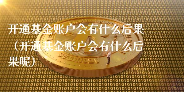 开通基金账户会有什么后果（开通基金账户会有什么后果呢）_https://www.iteshow.com_基金_第1张