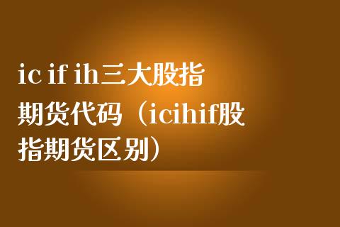 ic if ih三大股指期货代码（icihif股指期货区别）_https://www.iteshow.com_期货手续费_第1张