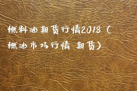 燃料油期货行情2018（燃油市场行情 期货）_https://www.iteshow.com_期货知识_第1张