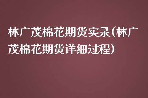 林广茂棉花期货实录(林广茂棉花期货详细过程)_https://www.iteshow.com_期货品种_第1张