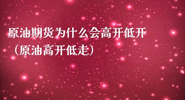 原油期货为什么会高开低开（原油高开低走）_https://www.iteshow.com_期货品种_第1张