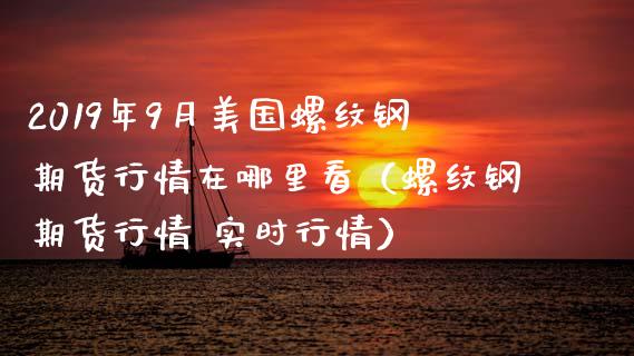 2019年9月美国螺纹钢期货行情在哪里看（螺纹钢期货行情 实时行情）_https://www.iteshow.com_黄金期货_第1张