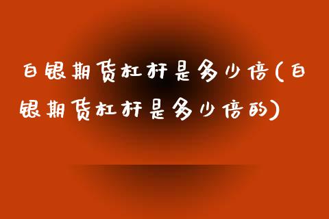 白银期货杠杆是多少倍(白银期货杠杆是多少倍的)_https://www.iteshow.com_期货公司_第1张