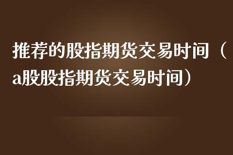 推荐的股指期货交易时间（a股股指期货交易时间）_https://www.iteshow.com_期货交易_第1张