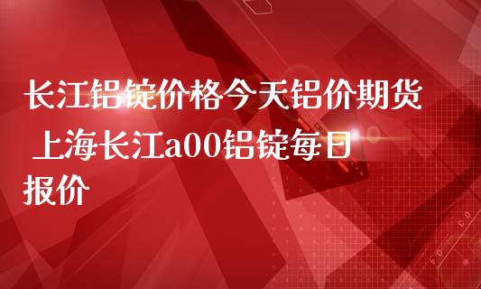 长江铝锭价格今天铝价期货 上海长江a00铝锭每日报价_https://www.iteshow.com_期货百科_第1张