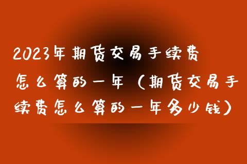 2023年期货交易手续费怎么算的一年（期货交易手续费怎么算的一年多少钱）_https://www.iteshow.com_期货知识_第1张