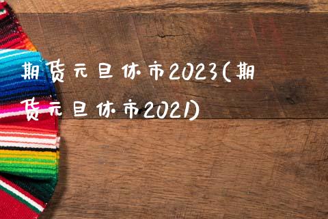 期货元旦休市2023(期货元旦休市2021)_https://www.iteshow.com_期货品种_第1张