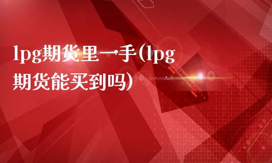 lpg期货里一手(lpg期货能买到吗)_https://www.iteshow.com_股票_第1张