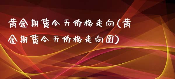 黄金期货今天价格走向(黄金期货今天价格走向图)_https://www.iteshow.com_期货开户_第1张