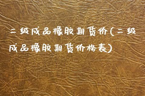 二级成品橡胶期货价(二级成品橡胶期货价格表)_https://www.iteshow.com_期货手续费_第1张