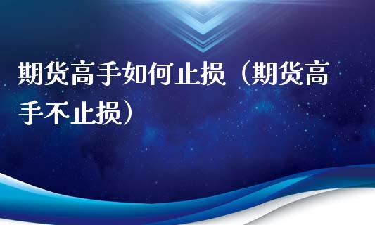 期货高手如何止损（期货高手不止损）_https://www.iteshow.com_期货公司_第1张