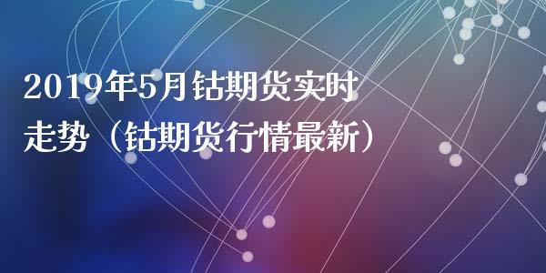 2019年5月钴期货实时走势（钴期货行情最新）_https://www.iteshow.com_期货手续费_第1张