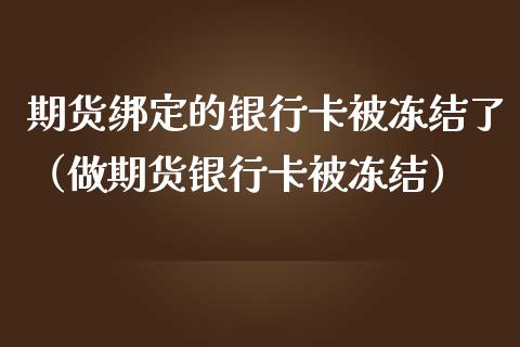 期货绑定的银行卡被冻结了（做期货银行卡被冻结）_https://www.iteshow.com_黄金期货_第1张