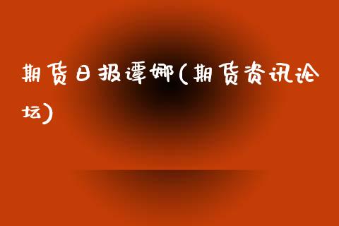 期货日报谭娜(期货资讯论坛)_https://www.iteshow.com_期货百科_第1张