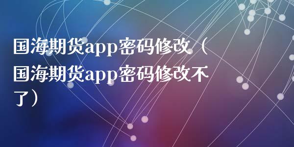 国海期货app密码修改（国海期货app密码修改不了）_https://www.iteshow.com_期货公司_第1张