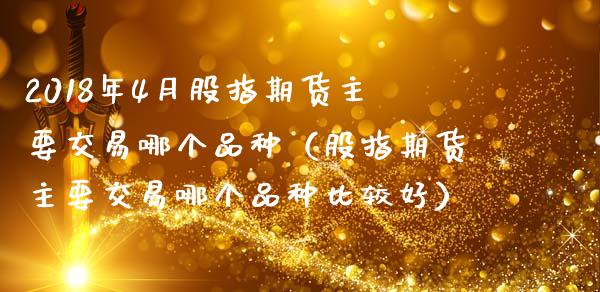 2018年4月股指期货主要交易哪个品种（股指期货主要交易哪个品种比较好）_https://www.iteshow.com_期货公司_第1张