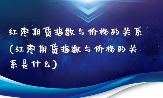 红枣期货指数与价格的关系(红枣期货指数与价格的关系是什么)_https://www.iteshow.com_期货手续费_第1张