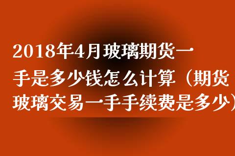 2018年4月玻璃期货一手是多少钱怎么计算（期货玻璃交易一手手续费是多少）_https://www.iteshow.com_期货手续费_第1张