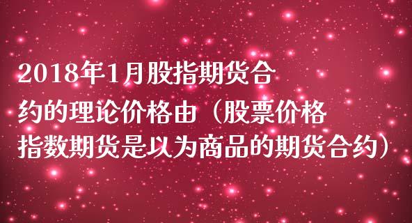 2018年1月股指期货合约的理论价格由（股票价格指数期货是以为商品的期货合约）_https://www.iteshow.com_原油期货_第1张